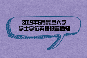 2019年6月復(fù)旦大學學士學位英語報名通知