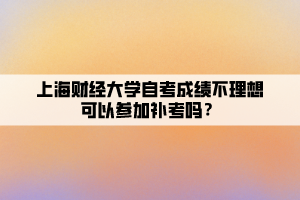 上海財(cái)經(jīng)大學(xué)自考成績(jī)不理想可以參加補(bǔ)考嗎？