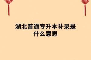 湖北普通專升本補錄是什么意思