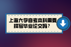 上海大學自考本科需要撰寫畢業(yè)論文嗎？