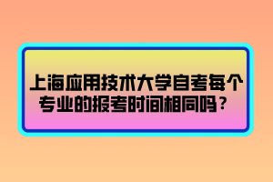 上海應(yīng)用技術(shù)大學(xué)自考每個專業(yè)的報(bào)考時間相同嗎？