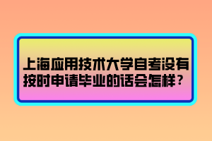 上海應(yīng)用技術(shù)大學(xué)自考沒有按時申請畢業(yè)的話會怎樣？