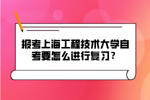 報考上海工程技術(shù)大學自考要怎么進行復(fù)習？