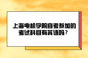 上海電機(jī)學(xué)院自考參加的考試科目有英語嗎？