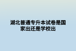 湖北普通專升本試卷是國家出還是學校出