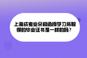 上海成考業(yè)余和函授學(xué)習(xí)所取得的畢業(yè)證書是一樣的嗎？