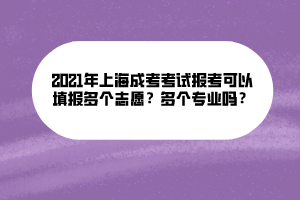 2021年上海成考考試報(bào)考可以填報(bào)多個(gè)志愿？多個(gè)專(zhuān)業(yè)嗎？