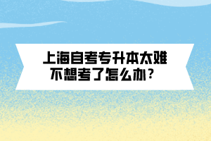 上海自考專升本太難不想考了怎么辦？