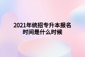 2021年統(tǒng)招專升本報名時間是什么時候