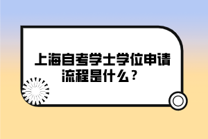 上海自考學(xué)士學(xué)位申請流程是什么？