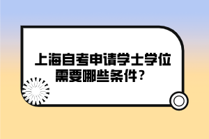 上海自考申請(qǐng)學(xué)士學(xué)位需要哪些條件？