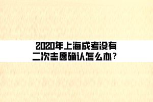 2020年上海成考沒(méi)有二次志愿確認(rèn)怎么辦？