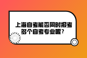 上海自考能否同時報考多個自考專業(yè)呢？