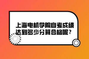 上海電機學(xué)院自考成績達到多少分算合格呢？