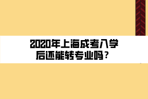 2020年上海成考入學(xué)后還能轉(zhuǎn)專業(yè)嗎？