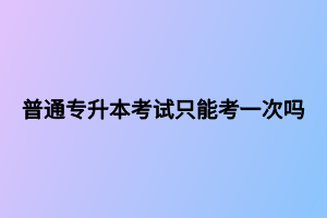 普通專升本考試只能考一次嗎