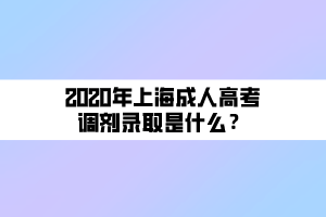 2020年上海成人高考調(diào)劑錄取是什么？