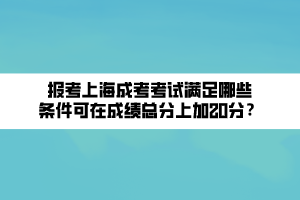 報考上海成考考試滿足哪些條件可在成績總分上加20分？