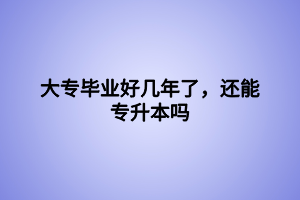 大專畢業(yè)好幾年了，還能專升本嗎