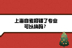 上海自考報(bào)錯(cuò)了專(zhuān)業(yè)可以換嗎？