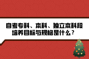 自考?？啤⒈究?、獨立本科段培養(yǎng)目標(biāo)與規(guī)格是什么？