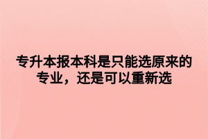 專升本報(bào)本科是只能選原來的專業(yè)，還是可以重新選