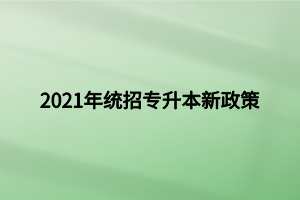 2021年統(tǒng)招專(zhuān)升本新政策