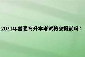 2021年普通專升本考試將會提前嗎？