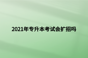 2021年專升本考試會擴(kuò)招嗎