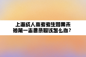 上海成人高考考生如果未被第一志愿錄取該怎么辦？