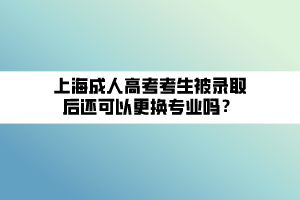 上海成人高考考生被錄取后還可以更換專業(yè)嗎？