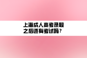 上海成人高考錄取之后還有考試嗎？