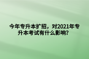 今年專升本擴(kuò)招，對(duì)2021年專升本考試有什么影響？