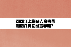 2020年上海成人高考錄取后幾月份能查學(xué)籍？