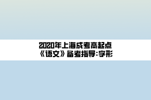 2020年上海成考高起點(diǎn)《語(yǔ)文》備考指導(dǎo)_字形