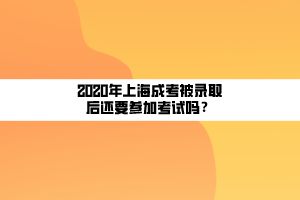 2020年上海成考被錄取后還要參加考試嗎？