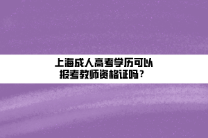 上海成人高考學(xué)歷可以報(bào)考教師資格證嗎？