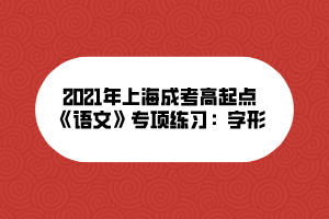 2021年上海成考高起點《語文》專項練習(xí)：字形