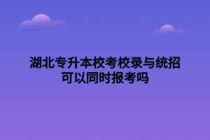 湖北專升本?？夹ｄ浥c統(tǒng)招可以同時報考嗎