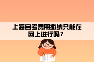 上海自考費(fèi)用繳納只能在網(wǎng)上進(jìn)行嗎？