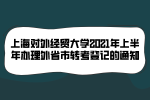 上海對外經(jīng)貿(mào)大學2021年上半年辦理外省市轉(zhuǎn)考登記的通知