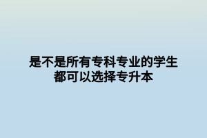 是不是所有?？茖I(yè)的學(xué)生都可以選擇專升本