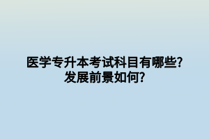 醫(yī)學(xué)專升本考試科目有哪些_發(fā)展前景如何_