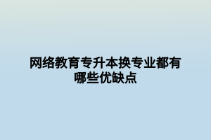 網絡教育專升本換專業(yè)都有哪些優(yōu)缺點