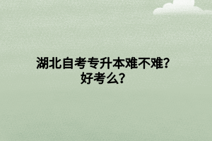 湖北自考專升本難不難？好考么？