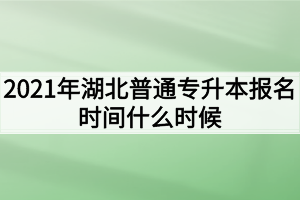 2021年湖北普通專升本報名時間什么時候？