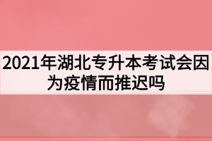 2021年湖北專升本考試會因?yàn)橐咔槎七t嗎？