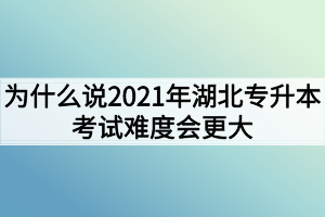 為什么說2021年湖北專升本考試難度會(huì)更大？