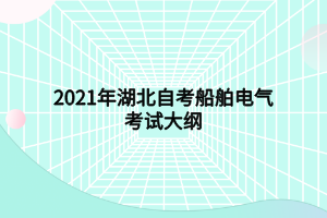 2021年湖北自考船舶電氣考試大綱