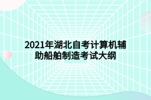 2021年湖北自考計算機(jī)輔助船舶制造考試大綱